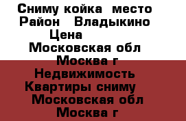 Сниму койка- место › Район ­ Владыкино › Цена ­ 4 000 - Московская обл., Москва г. Недвижимость » Квартиры сниму   . Московская обл.,Москва г.